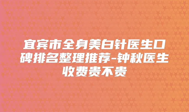 宜宾市全身美白针医生口碑排名整理推荐-钟秋医生收费贵不贵