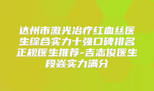 达州市激光冶疗红血丝医生综合实力十强口碑排名正规医生推荐-吉志俊医生段焱实力满分