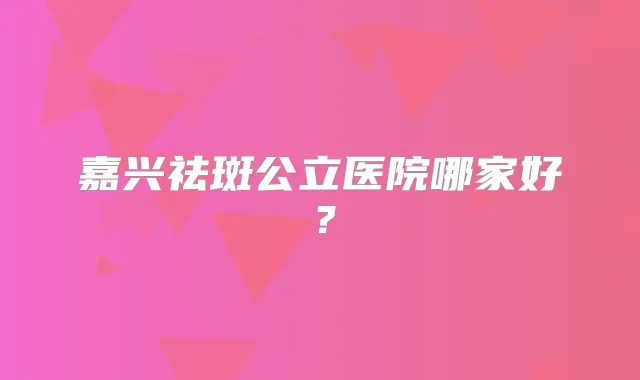 嘉兴祛斑公立医院哪家好？