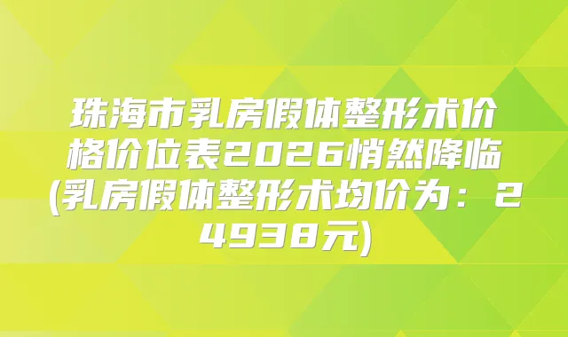 珠海市乳房假体整形术价格价位表2026悄然降临(乳房假体整形术均价为:24938元)