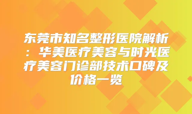 title="东莞市知名整形医院解析：华美医疗美容与时光医疗美容门诊部技术口碑及价格一览"
