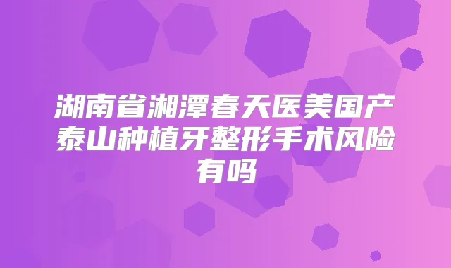 湖南省湘潭春天医美国产泰山种植牙整形手术风险有吗