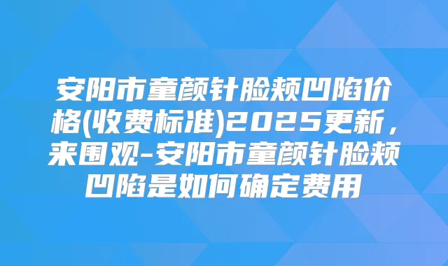 安阳市童颜针脸颊凹陷价格(收费标准)2025更新，来围观-安阳市童颜针脸颊凹陷是如何确定费用