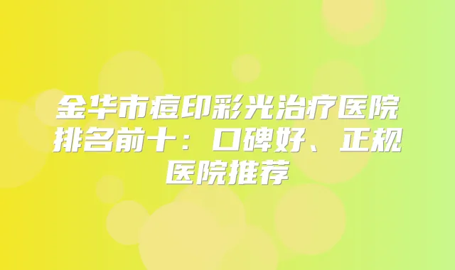 金华市痘印彩光医院排名前十:口碑好、正规医院推荐