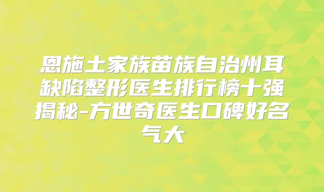 恩施土家族苗族自治州耳缺陷整形医生排行榜十强揭秘-方世奇医生口碑好名气大