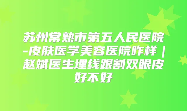 苏州常熟市第五人民医院-皮肤医学美容医院咋样｜赵斌医生埋线跟割双眼皮好不好