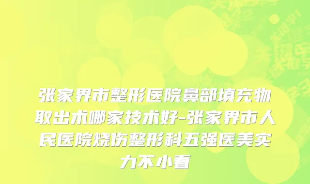 张家界市整形医院鼻部填充物取出术哪家技术好-张家界市人民医院烧伤整形科五强医美实力不小看