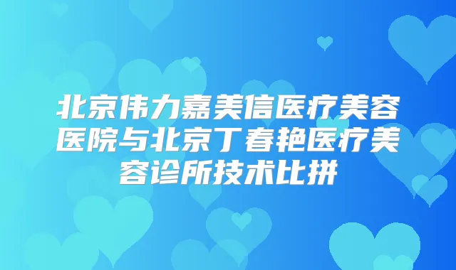 北京伟力嘉美信医疗美容医院与北京丁春艳医疗美容诊所技术比拼