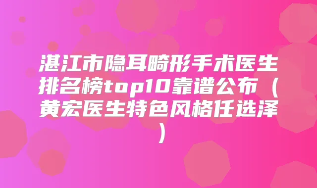 湛江市隐耳畸形手术医生排名榜top10靠谱公布（黄宏医生特色风格任选泽）