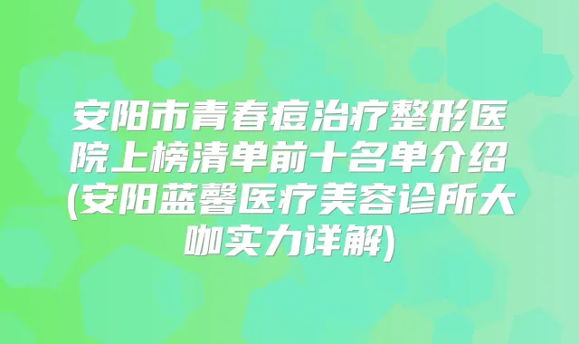 安阳市青春痘整形医院上榜清单前十名单介绍(安阳蓝馨医疗美容诊所大咖实力详解)