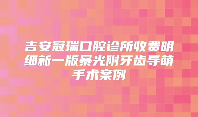 吉安冠瑞口腔诊所收费明细新一版暴光附牙齿导萌手术案例