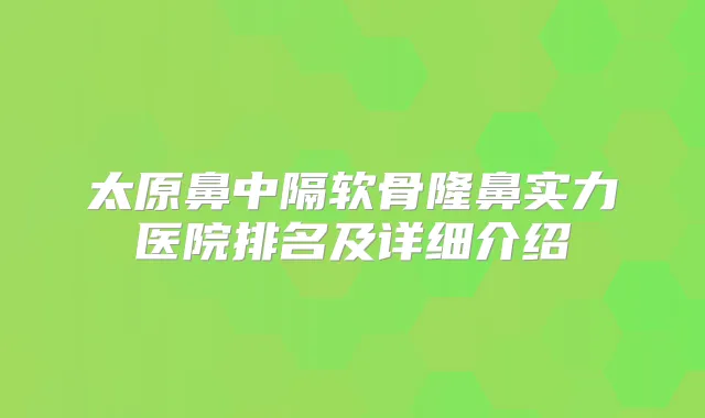 太原鼻中隔软骨隆鼻实力医院排名及详细介绍