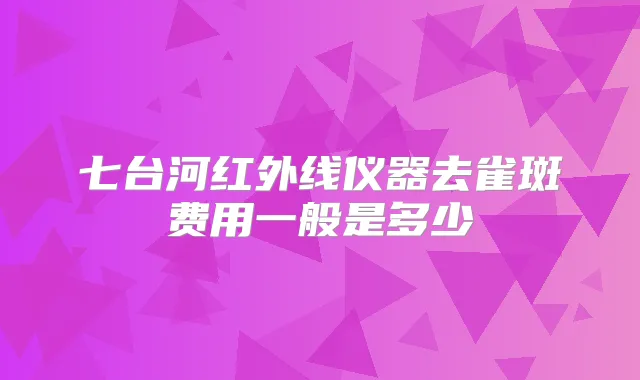 七台河红外线仪器去雀斑费用一般是多少
