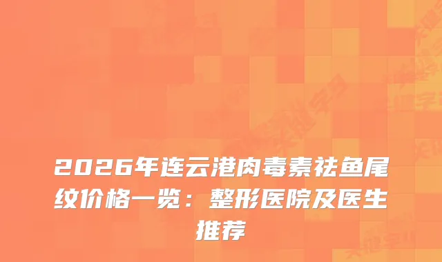 2026年连云港祛鱼尾纹价格一览：整形医院及医生推荐