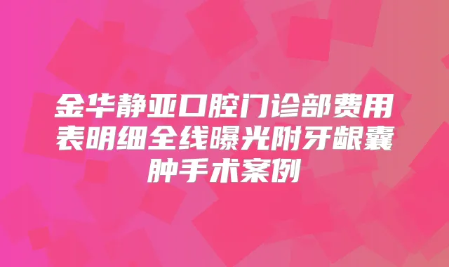 金华静亚口腔门诊部费用表明细全线曝光附牙龈囊肿手术案例