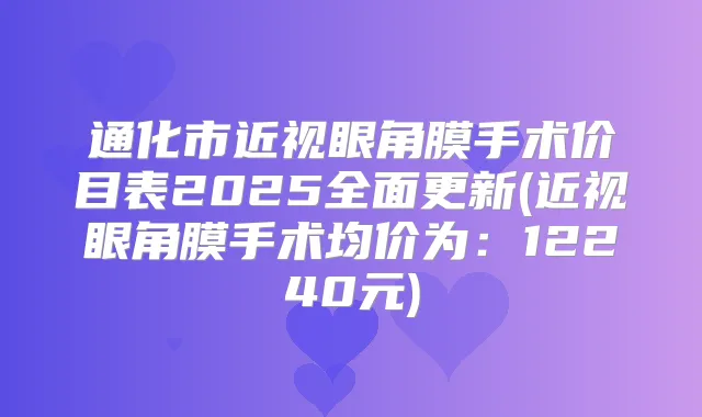 通化市近视眼角膜手术价目表2025全面更新(近视眼角膜手术均价为:12240元)