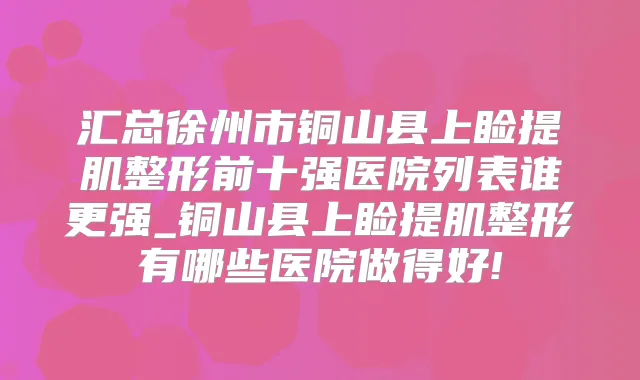 汇总徐州市铜山县上睑提肌整形前十强医院列表谁更强_铜山县上睑提肌整形有哪些医院做得好!