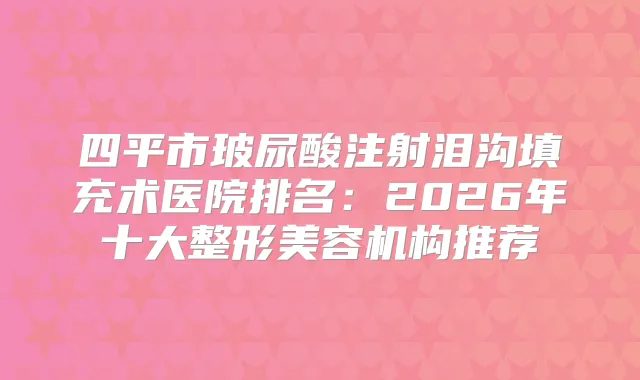 四平市玻尿酸注射泪沟填充术医院排名：2026年十大整形美容机构推荐