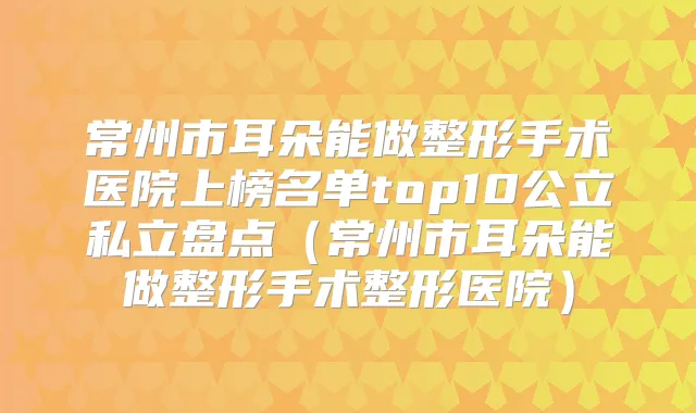 常州市耳朵能做整形手术医院上榜名单top10公立私立盘点(常州市耳朵能做整形手术整形医院)