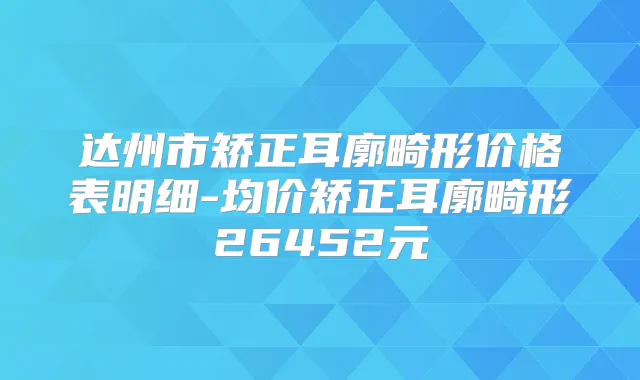 达州市矫正耳廓畸形价格表明细-均价矫正耳廓畸形26452元