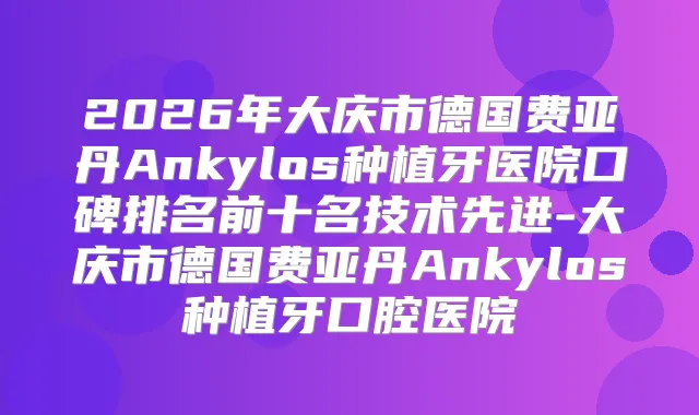 2026年大庆市德国费亚丹Ankylos种植牙医院口碑排名前十名技术先进-大庆市德国费亚丹Ankylos种植牙口腔医院