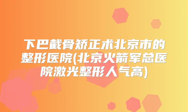 下巴截骨矫正术北京市的整形医院(北京火箭军总医院激光整形人气高)
