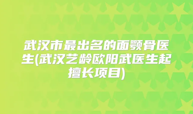 武汉市出名的面颚骨医生(武汉艺龄欧阳武医生起擅长项目)