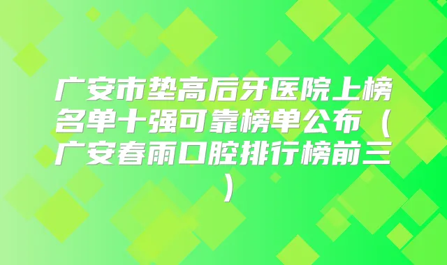 广安市垫高后牙医院上榜名单十强可靠榜单公布（广安春雨口腔排行榜前三）