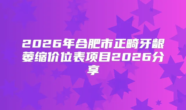 2026年合肥市正畸牙龈萎缩价位表项目2026分享