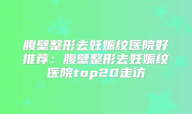 腹壁整形去妊娠纹医院好推荐：腹壁整形去妊娠纹医院top20走访