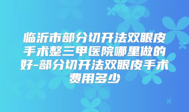 临沂市部分切开法双眼皮手术整三甲医院哪里做的好-部分切开法双眼皮手术费用多少
