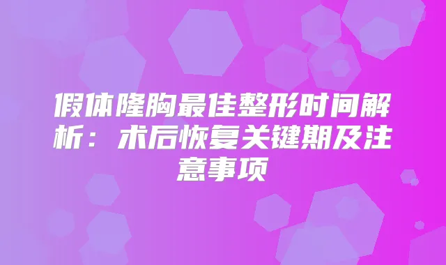假体隆胸佳整形时间解析：术后恢复关键期及注意事项