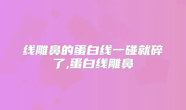 线雕鼻的蛋白线一碰就碎了,蛋白线雕鼻