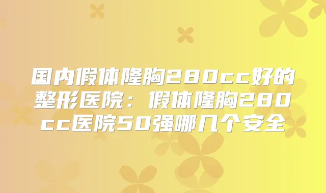 国内假体隆胸280cc好的整形医院：假体隆胸280cc医院50强哪几个安全