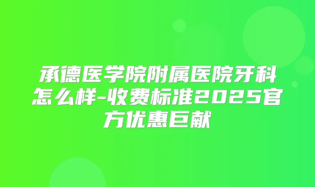 承德医学院附属医院牙科怎么样-收费标准2025官方优惠巨献