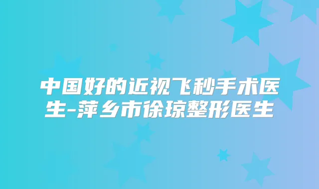 中国好的近视飞秒手术医生-萍乡市徐琼整形医生