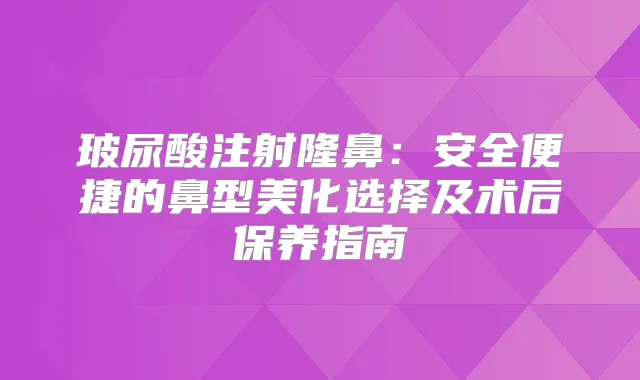 玻尿酸注射隆鼻：安全便捷的鼻型美化选择及术后保养指南