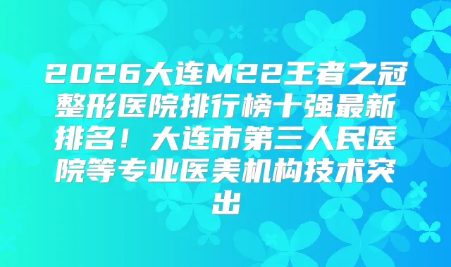 title="2026大连M22王者之冠整形医院排行榜十强新排名！大连市第三人民医院等专业医美机构技术突出"