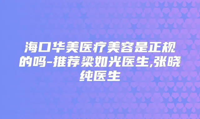 海口华美医疗美容是正规的吗-推荐梁如光医生,张晓纯医生