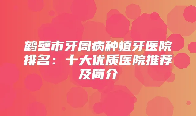 鹤壁市牙周病种植牙医院排名：十大优质医院推荐及简介