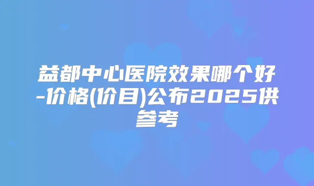 益都中心医院效果哪个好-价格(价目)公布2025供参考