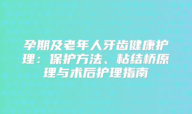 孕期及老年人牙齿健康护理：保护方法、粘结桥原理与术后护理指南