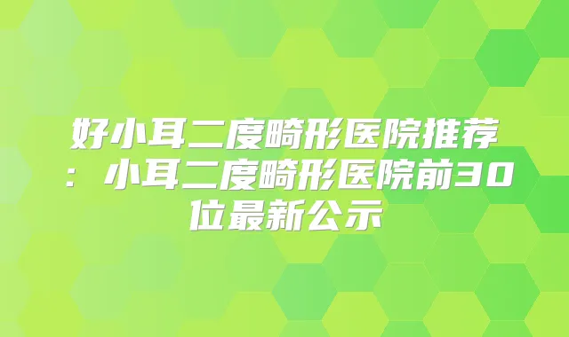 好小耳二度畸形医院推荐：小耳二度畸形医院前30位新公示