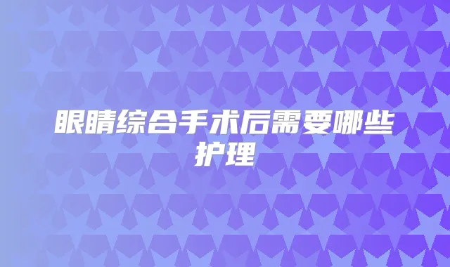 眼睛综合手术后需要哪些护理