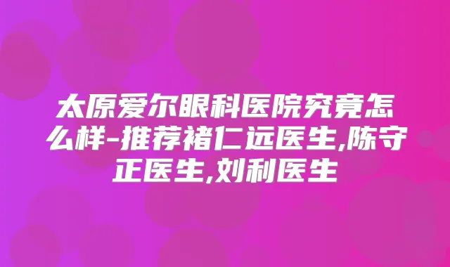 太原爱尔眼科医院究竟怎么样-推荐褚仁远医生,陈守正医生,刘利医生