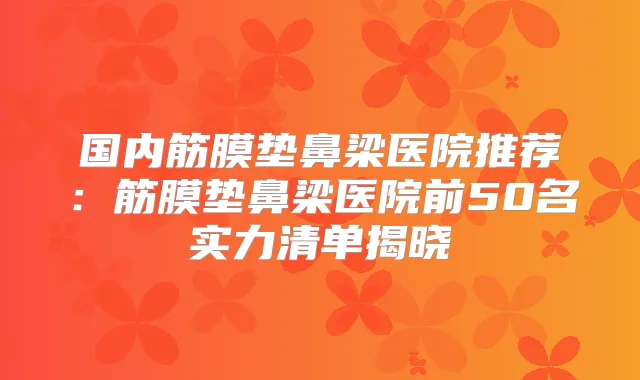 国内筋膜垫鼻梁医院推荐：筋膜垫鼻梁医院前50名实力清单揭晓