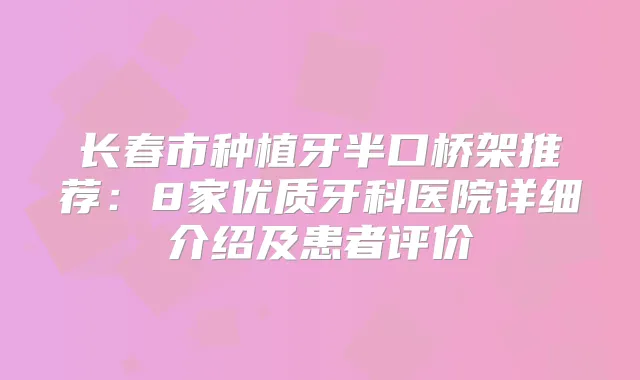 长春市种植牙半口桥架推荐：8家优质牙科医院详细介绍及患者评价