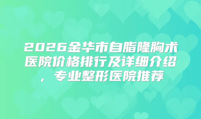 2026金华市自脂隆胸术医院价格排行及详细介绍，专业整形医院推荐