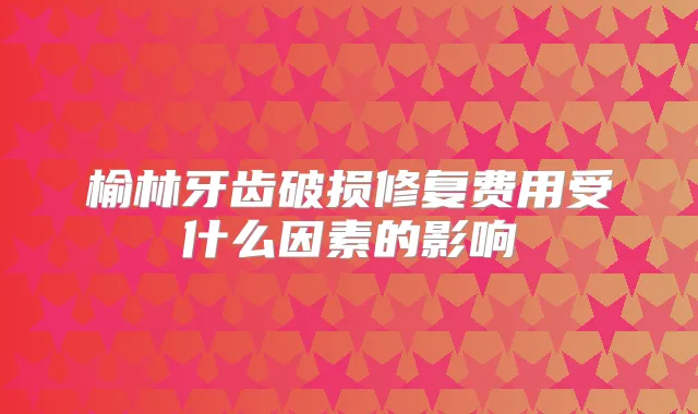 榆林牙齿破损修复费用受什么因素的影响