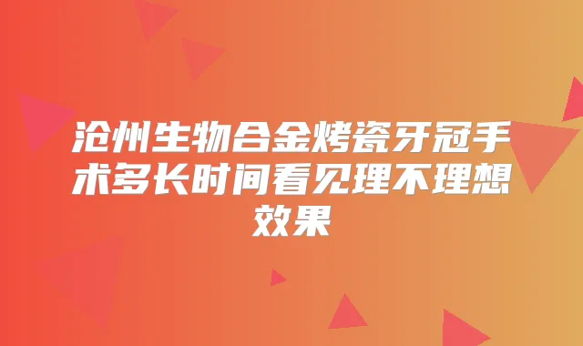 沧州生物合金烤瓷牙冠手术多长时间看见理不理想效果